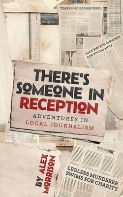 There's Someone in Reception: Adventures in Local Journalism by Morrison, Alex