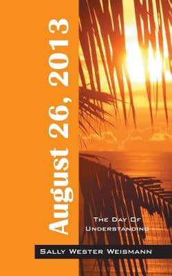 August 26, 2013: The Day of Understanding by Weismann, Sally Wester