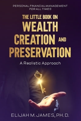 The Little Book on Wealth Creation and Preservation: A Realistic Approach by M. James Ph. D., Elijah