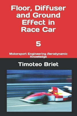Floor, Diffuser and Ground Effect in Race Car - 5: Motorsport Engineering Aerodynamic Knowledge by Blanes, Timoteo Briet