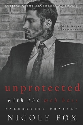 Unprotected with the Mob Boss (Alekseiev Bratva): A Dark Mafia Romance by Fox, Nicole