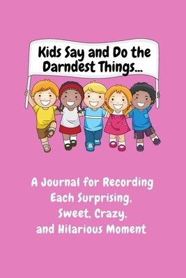 Kids Say and Do the Darndest Things (Pink Cover): A Journal for Recording Each Sweet, Silly, Crazy and Hilarious Moment by Purtill, Sharon