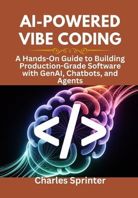 AI-Powered Vibe Coding: A Hands-On Guide to Building Production-Grade Software with GenAI, Chatbots, and Agents by Sprinter, Charles
