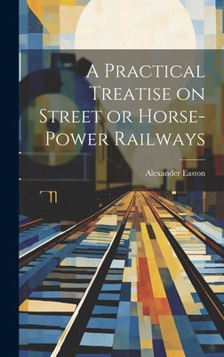 A Practical Treatise on Street or Horse-Power Railways by Easton, Alexander