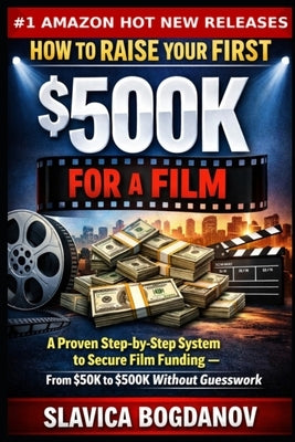 How to Raise Your First $500K for a Film: A Proven Step-by-Step System to Secure Film Funding - From $50K to $500K Without Guesswork by Bogdanov, Slavica