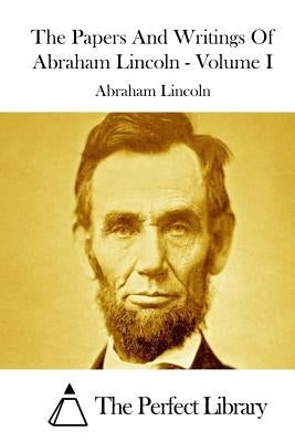 The Papers And Writings Of Abraham Lincoln - Volume I by The Perfect Library