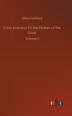 Little Journeys To the Homes of the Great: Volume 5 by Hubbard, Elbert