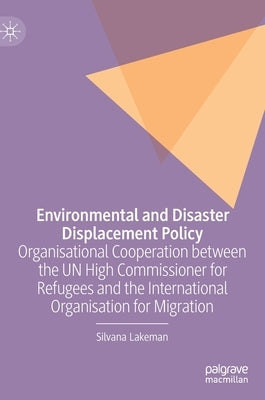 Environmental and Disaster Displacement Policy: Organisational Cooperation Between the Un High Commissioner for Refugees and the International Organis by Lakeman, Silvana