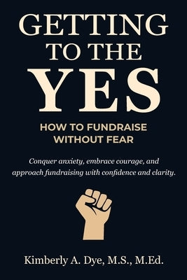 Getting to the Yes: How to Fundraise without Fear by Dye, Kimberly A.