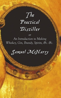The Practical Distiller, or an Introduction to Making Whiskey, Gin, Brandy, Spirits, &C. &C. by McHarry, Samuel