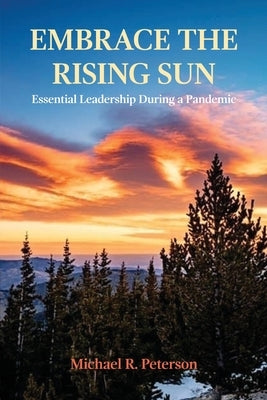 Embrace the Rising Sun: Essential Leadership During a Pandemic by Peterson, Michael R.