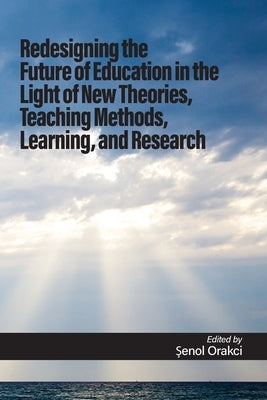 Redesigning the Future of Education in the Light of New Theories, Teaching Methods, Learning, and Research by Orakci, Şenol