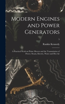 Modern Engines and Power Generators; a Practical Work on Prime Movers and the Transmission of Power, Steam, Electric, Water and Hot Air; 5 by Kennedy, Rankin D. 1917