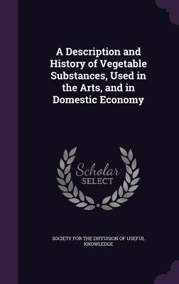 A Description and History of Vegetable Substances, Used in the Arts, and in Domestic Economy by Society for the Diffusion of Useful Know
