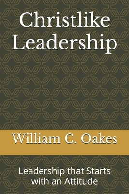 Christlike Leadership: Leadership that Starts with an Attitude by Oakes, William C. C.