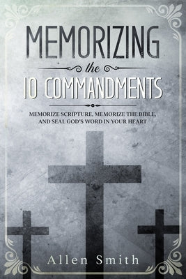 Memorizing the 10 Commandments: Memorize Scripture, Memorize the Bible, and Seal God's Word in Your Heart by Smith, Allen