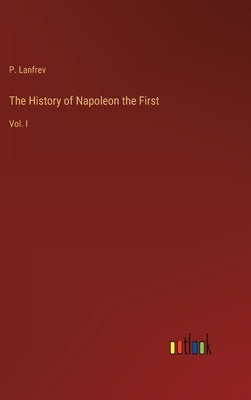 The History of Napoleon the First: Vol. I by Lanfrev, P.