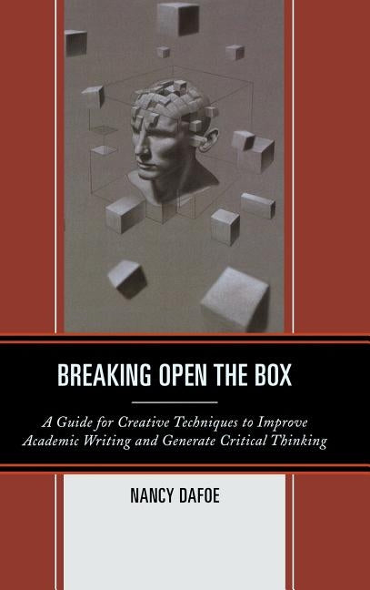 Breaking Open the Box: A Guide for Creative Techniques to Improve Academic Writing and Generate Critical Thinking by Dafoe, Nancy