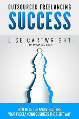 Outsourced Freelancing Success: How to Set Up and Structure Your Freelancing Business the Right Way! by Cartwright, Lise