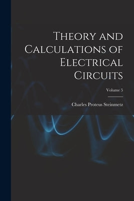 Theory and Calculations of Electrical Circuits; Volume 5 by Steinmetz, Charles Proteus