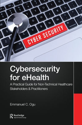 Cybersecurity for eHealth: A Simplified Guide to Practical Cybersecurity for Non-Technical Healthcare Stakeholders & Practitioners by Ogu, Emmanuel C.