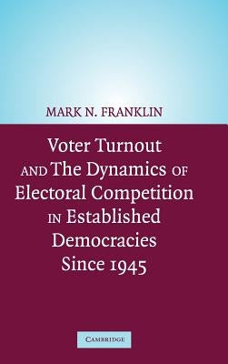 Voter Turnout and the Dynamics of Electoral Competition in Established Democracies since 1945 by Franklin, Mark N.