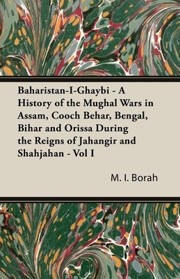 Baharistan-I-Ghaybi - A History of the Mughal Wars in Assam, Cooch Behar, Bengal, Bihar and Orissa During the Reigns of Jahangir and Shahjahan - Vol I by Borah, M. I.