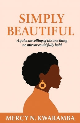Simply Beautiful: A quiet unveiling of the one thing no mirror could fully hold by Kwaramba, Mercy N.