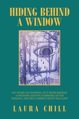 Hiding Behind a Window: My Story of Stepping out from Behind a Window, Moving Forward After Trauma, and Reclaiming What Was Lost by Chill, Laura