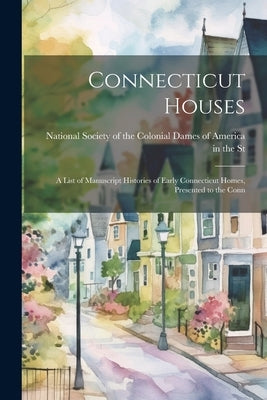 Connecticut Houses: A List of Manuscript Histories of Early Connecticut Homes, Presented to the Conn by Society of the Colonial Dames of Amer