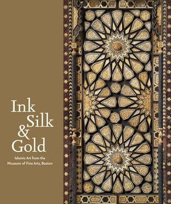 Ink, Silk & Gold: Islamic Art from the Museum of Fine Arts, Boston by Weinstein, Laura