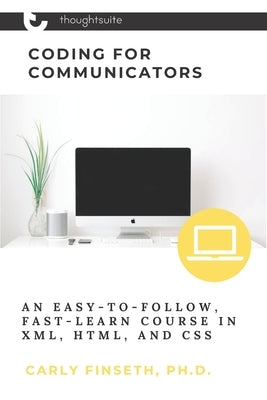 Coding for Communicators: An Easy-to-Follow, Fast-Learn Course in XML, HTML, and CSS by Finseth, Carly