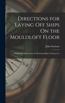 Directions for Laying Off Ships On the Mouldloft Floor: With Some Instructions for Drawing Ships in Perspective by Fincham, John