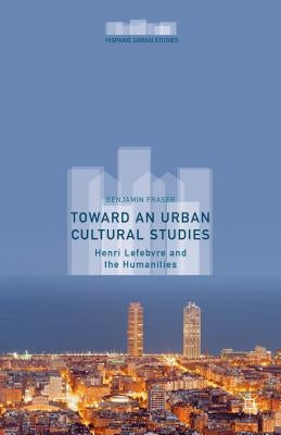 Toward an Urban Cultural Studies: Henri Lefebvre and the Humanities by Fraser, Benjamin