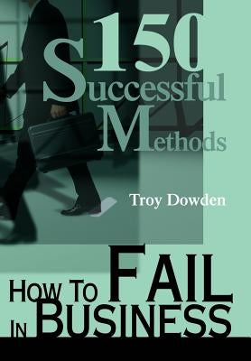 How To Fail In Business: 150 Successful Methods by Dowden, Troy