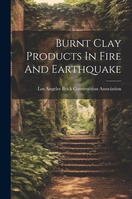 Burnt Clay Products In Fire And Earthquake by Brick Construction Association, Los A.