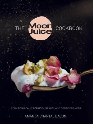 The Moon Juice Cookbook: Cook Cosmically for Body, Beauty, and Consciousness by Bacon, Amanda Chantal