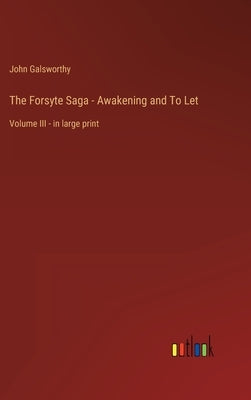 The Forsyte Saga - Awakening and To Let: Volume III - in large print by Galsworthy, John