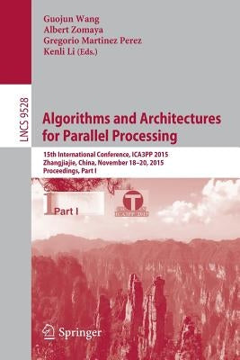 Algorithms and Architectures for Parallel Processing: 15th International Conference, Ica3pp 2015, Zhangjiajie, China, November 18-20, 2015, Proceeding by Wang, Guojun
