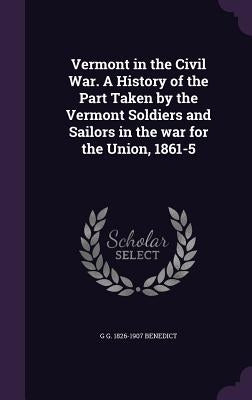 Vermont in the Civil War. a History of the Part Taken by the Vermont Soldiers and Sailors in the War for the Union, 1861-5 by Benedict, G. G. 1826-1907