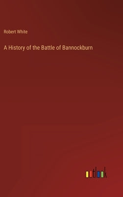A History of the Battle of Bannockburn by White, Robert