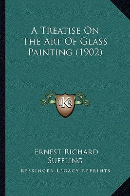 A Treatise On The Art Of Glass Painting (1902) by Suffling, Ernest Richard
