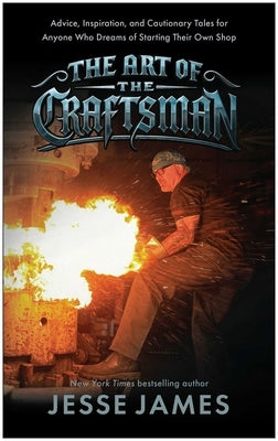 The Art of the Craftsman: Advice, Inspiration, and Cautionary Tales for Anyone Who Dreams of Starting Their Own Shop by James, Jesse