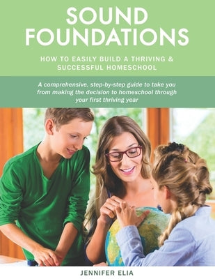 Sound Foundations: A Manual for Easily Building a Thriving and Successful Homeschool by Elia, Jennifer