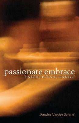 Passionate Embrace: Faith, Flesh, Tango by Vander Schaaf, Sandra