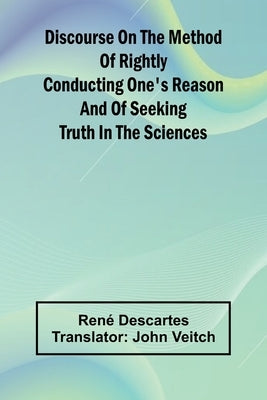 Discourse On The Method Of Rightly Conducting One'S Reason And Of Seeking Truth In The Sciences by Descartes, Rene
