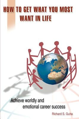 How to Get What You Most Want in Life: Achieve Worldly and Emotional Career Success by Guha, Richard S.