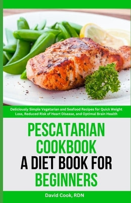 Pescatarian Cookbook: A Diet Book for Beginners: Deliciously Simple Vegetarian and Seafood Recipes for Quick Weight Loss, Reduced Risk of He by Cook Rdn, David