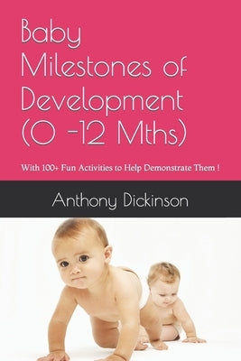 Baby Milestones of Development (0 -12 Mths): With 100+ Fun Activities to Help Demonstrate Them ! by Dickinson, Anthony R.