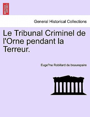 Le Tribunal Criminel de L'Orne Pendant La Terreur. by Robillard De Beaurepaire, Euge Ne